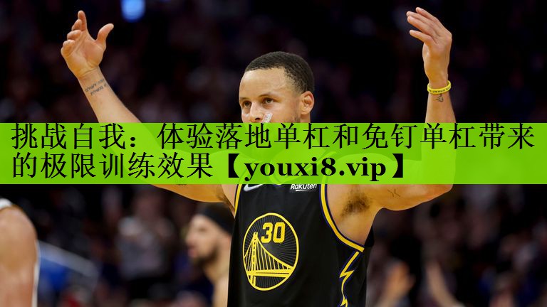 挑战自我：体验落地单杠和免钉单杠带来的极限训练效果