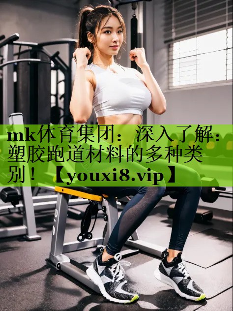 mk体育集团：深入了解：塑胶跑道材料的多种类别！