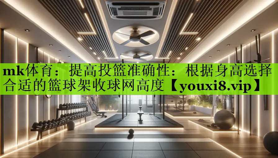 mk体育：提高投篮准确性：根据身高选择合适的篮球架收球网高度