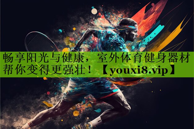 畅享阳光与健康，室外体育健身器材帮你变得更强壮！