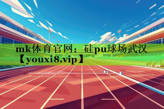 mk体育官网：硅pu球场武汉