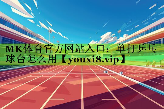 MK体育官方网站入口：单打乒乓球台怎么用