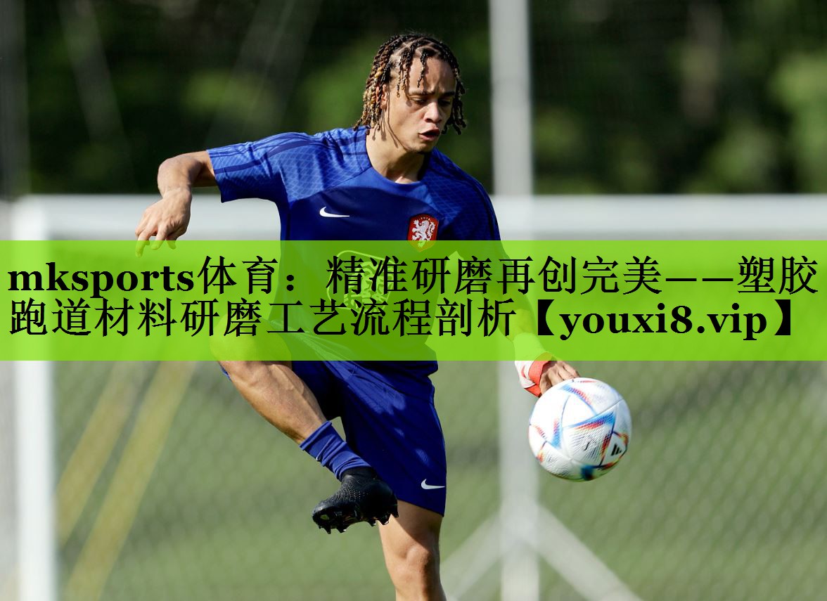 mksports体育：精准研磨再创完美——塑胶跑道材料研磨工艺流程剖析