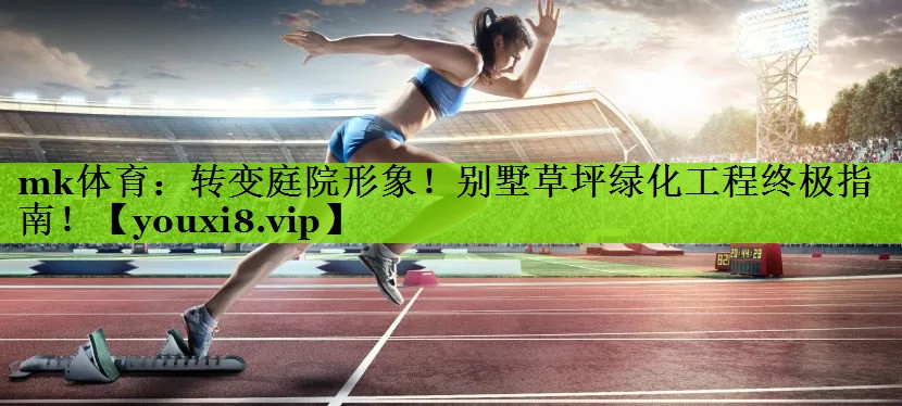 mk体育：转变庭院形象！别墅草坪绿化工程终极指南！