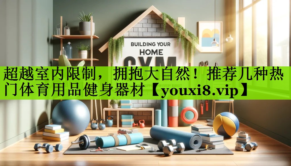 超越室内限制，拥抱大自然！推荐几种热门体育用品健身器材