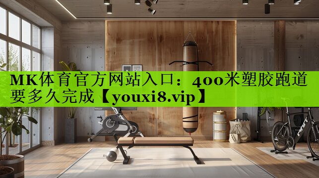 MK体育官方网站入口：400米塑胶跑道要多久完成