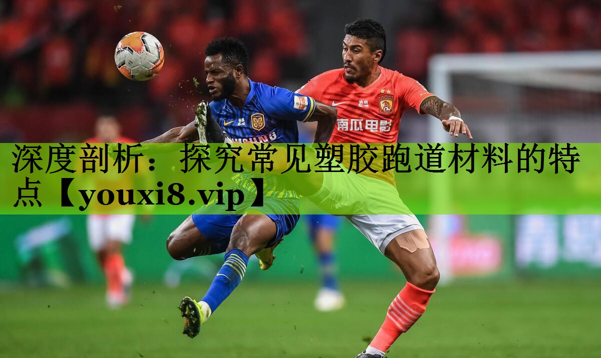 深度剖析：探究常见塑胶跑道材料的特点