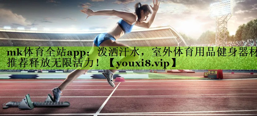 mk体育全站app：泼洒汗水，室外体育用品健身器材推荐释放无限活力！