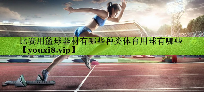 比赛用篮球器材有哪些种类体育用球有哪些