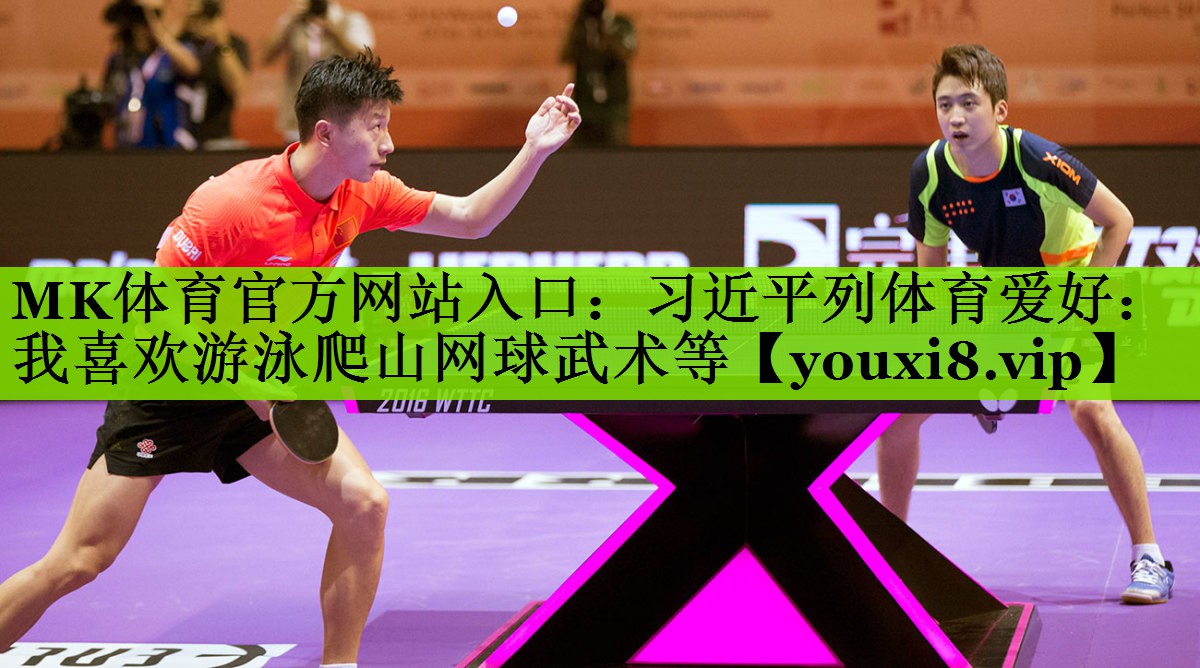 MK体育官方网站入口：习近平列体育爱好：我喜欢游泳爬山网球武术等