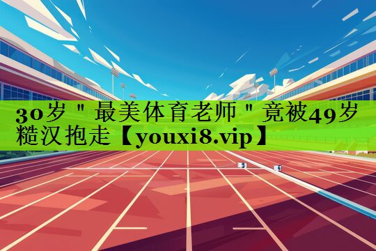 30岁＂最美体育老师＂竟被49岁糙汉抱走