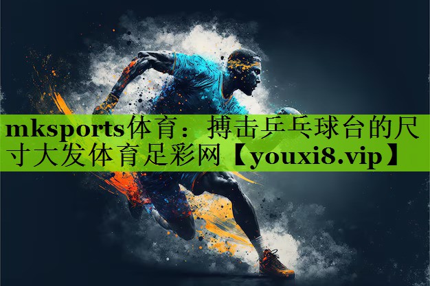 mksports体育：搏击乒乓球台的尺寸大发体育足彩网
