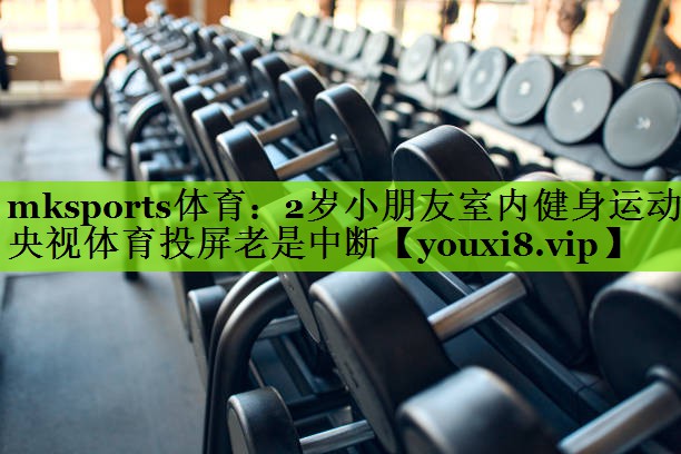 mksports体育：2岁小朋友室内健身运动央视体育投屏老是中断