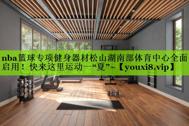 nba篮球专项健身器材松山湖南部体育中心全面启用！快来这里运动一“夏”~