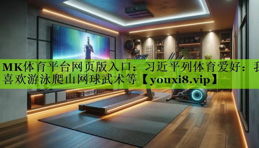 MK体育平台网页版入口：习近平列体育爱好：我喜欢游泳爬山网球武术等