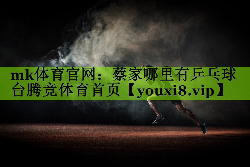 mk体育官网：蔡家哪里有乒乓球台腾竞体育首页