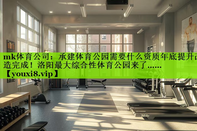 mk体育公司：承建体育公园需要什么资质年底提升改造完成！洛阳最大综合性体育公园来了……