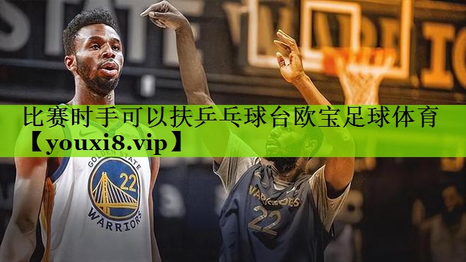 比赛时手可以扶乒乓球台欧宝足球体育