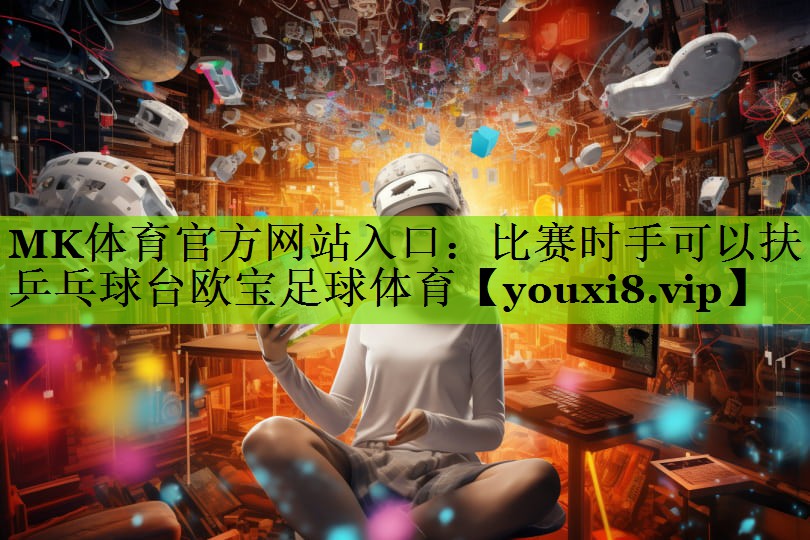 MK体育官方网站入口：比赛时手可以扶乒乓球台欧宝足球体育