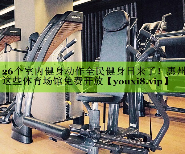 26个室内健身动作全民健身日来了！惠州这些体育场馆免费开放