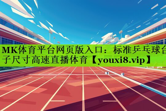 MK体育平台网页版入口：标准乒乓球台子尺寸高速直播体育