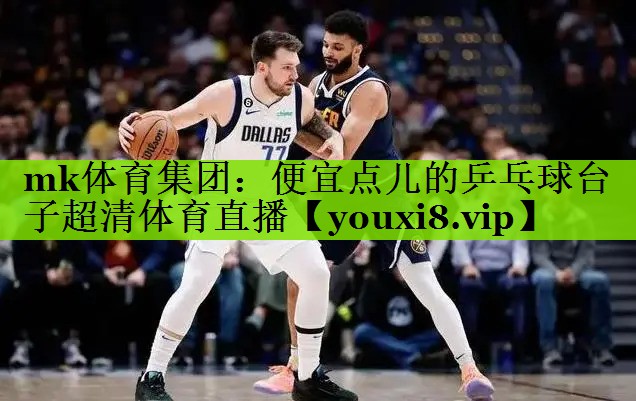 mk体育集团：便宜点儿的乒乓球台子超清体育直播