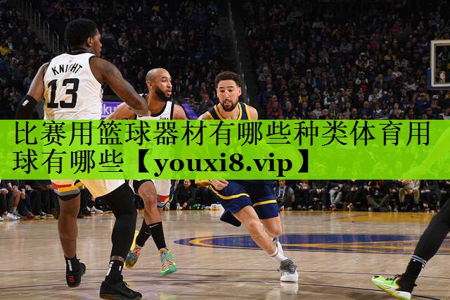 比赛用篮球器材有哪些种类体育用球有哪些