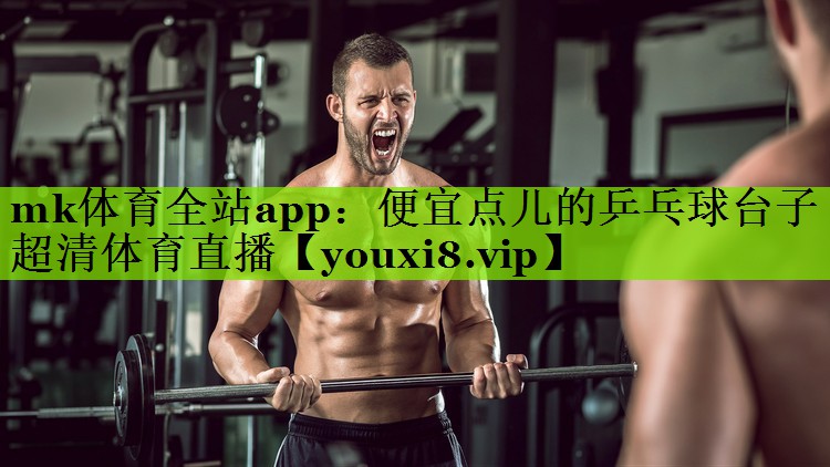 mk体育全站app：便宜点儿的乒乓球台子超清体育直播