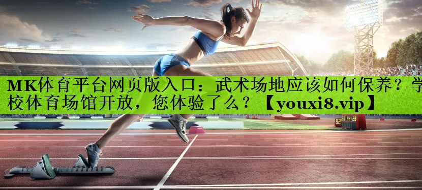MK体育平台网页版入口：武术场地应该如何保养？学校体育场馆开放，您体验了么？