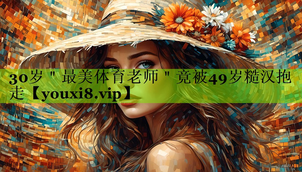 30岁＂最美体育老师＂竟被49岁糙汉抱走