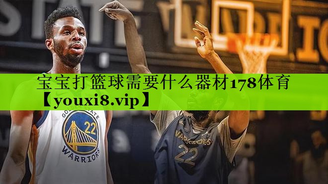 宝宝打篮球需要什么器材178体育