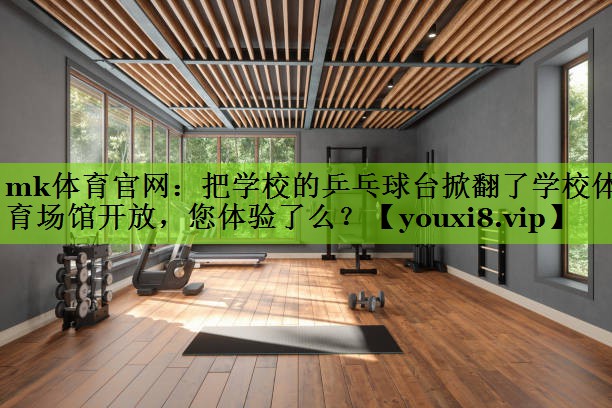 mk体育官网：把学校的乒乓球台掀翻了学校体育场馆开放，您体验了么？