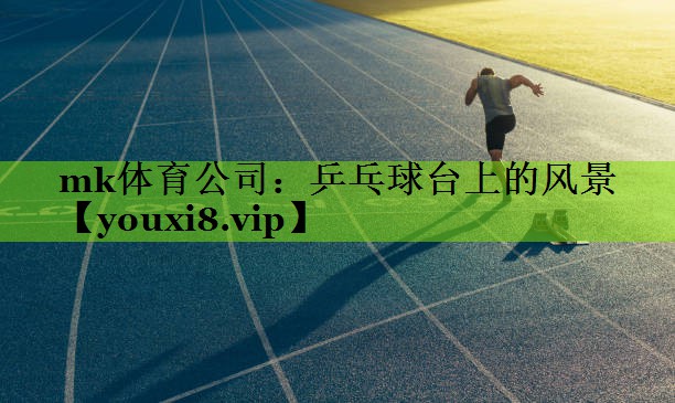 mk体育公司：乒乓球台上的风景