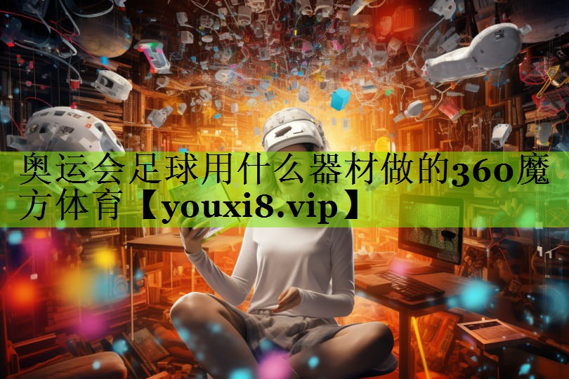 奥运会足球用什么器材做的360魔方体育