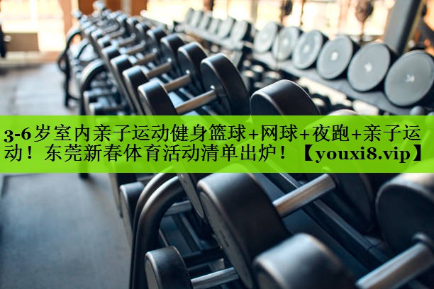 3-6岁室内亲子运动健身篮球+网球+夜跑+亲子运动！东莞新春体育活动清单出炉！