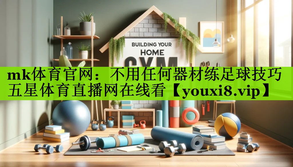 mk体育官网：不用任何器材练足球技巧五星体育直播网在线看