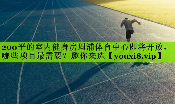 200平的室内健身房周浦体育中心即将开放，哪些项目最需要？邀你来选