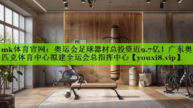 mk体育官网：奥运会足球器材总投资近9.7亿！广东奥林匹克体育中心拟建全运会总指挥中心