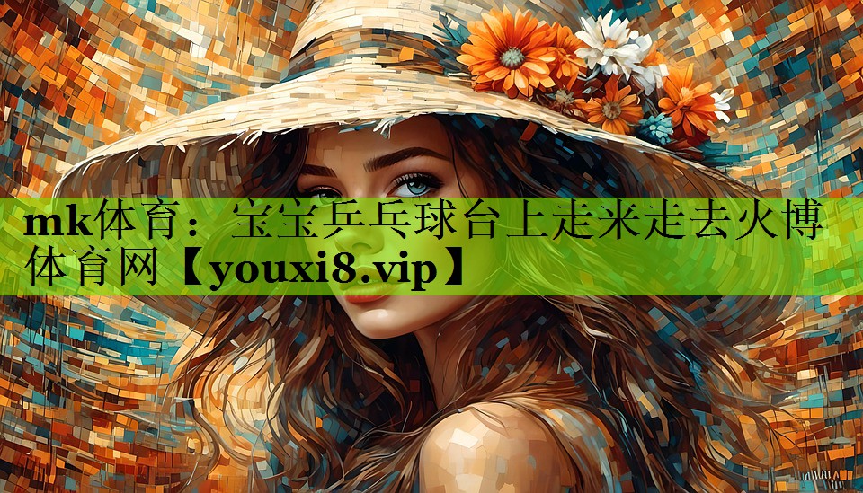 mk体育：宝宝乒乓球台上走来走去火博体育网
