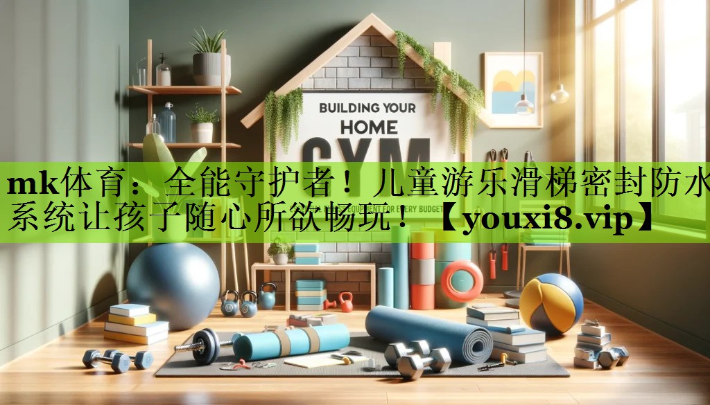 mk体育：全能守护者！儿童游乐滑梯密封防水系统让孩子随心所欲畅玩！
