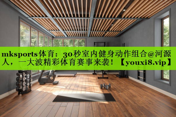 mksports体育：30秒室内健身动作组合@河源人，一大波精彩体育赛事来袭！