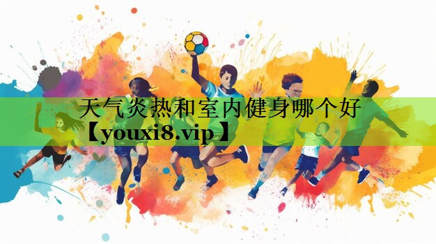 天气炎热和室内健身哪个好