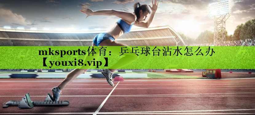 mksports体育：乒乓球台沾水怎么办