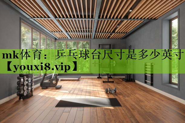 mk体育：乒乓球台尺寸是多少英寸