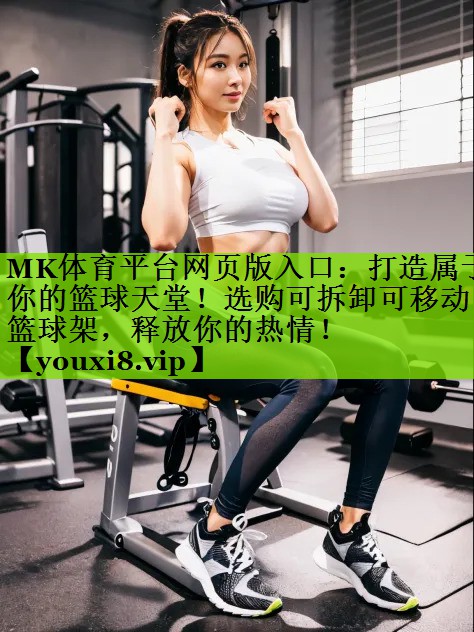 MK体育平台网页版入口：打造属于你的篮球天堂！选购可拆卸可移动篮球架，释放你的热情！