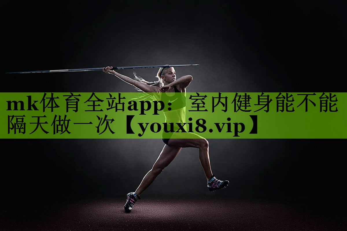 mk体育全站app：室内健身能不能隔天做一次