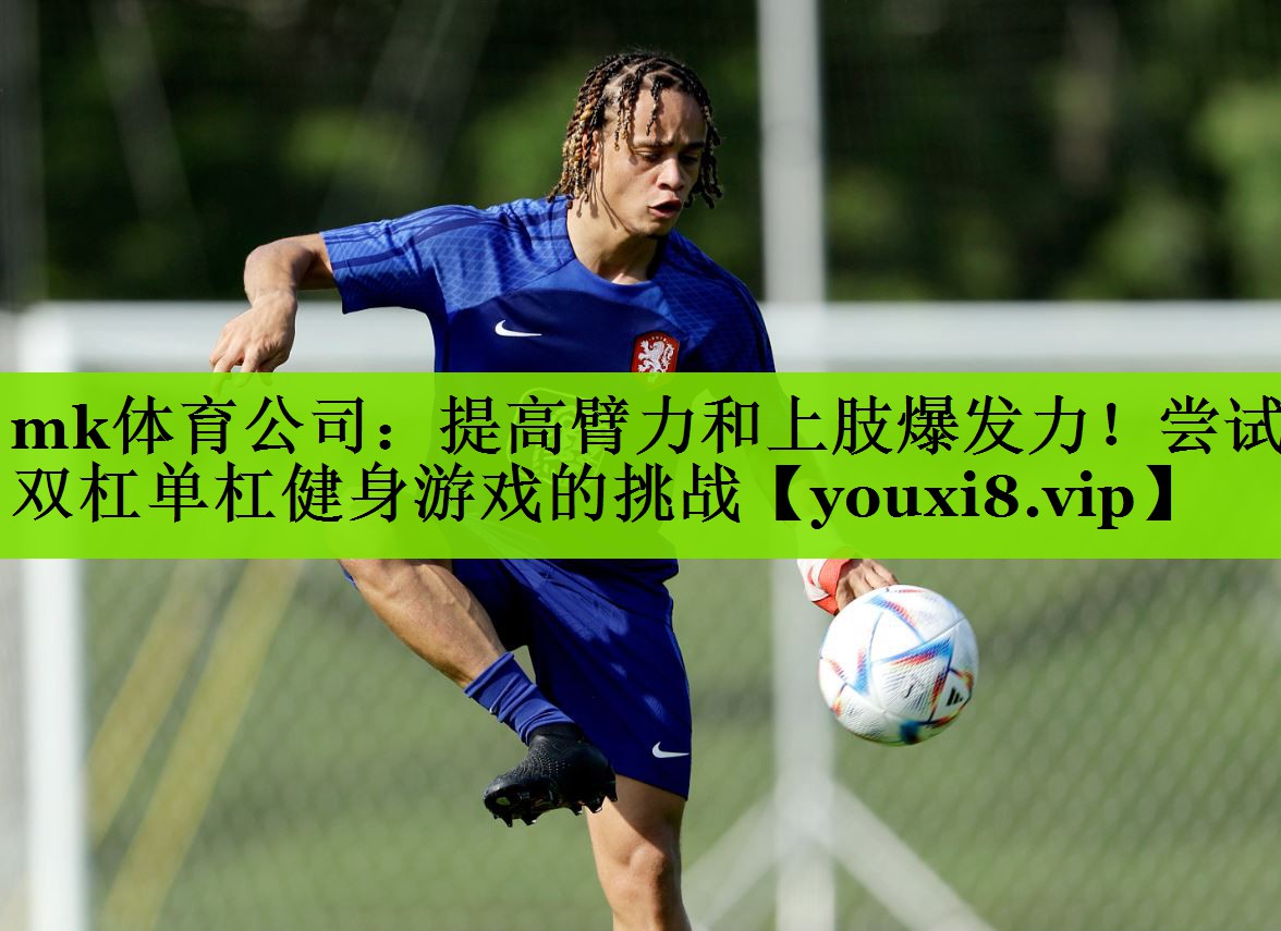 mk体育公司：提高臂力和上肢爆发力！尝试双杠单杠健身游戏的挑战
