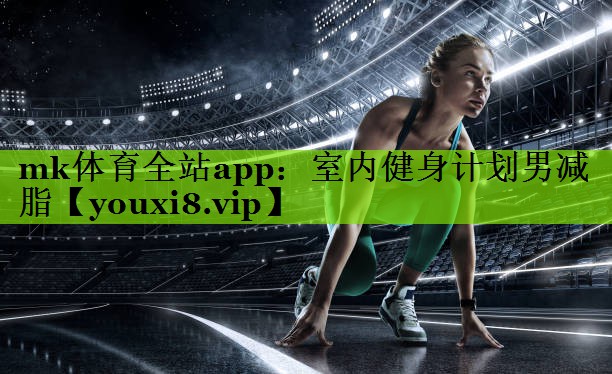 mk体育全站app：室内健身计划男减脂