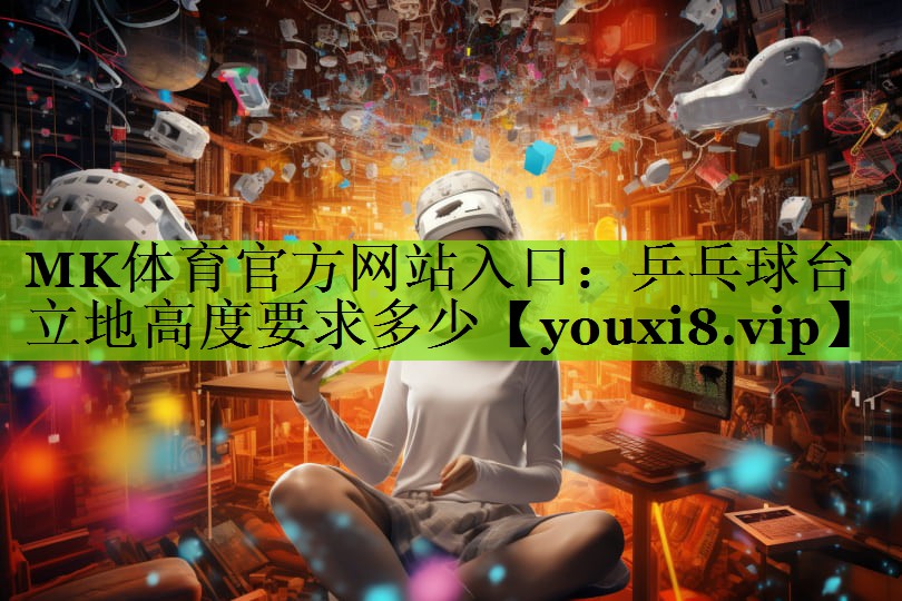 MK体育官方网站入口：乒乓球台立地高度要求多少