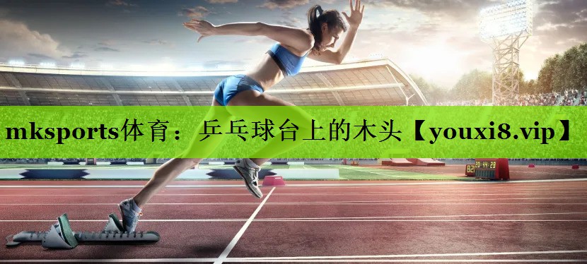 mksports体育：乒乓球台上的木头